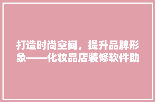 打造时尚空间，提升品牌形象——化妆品店装修软件助力店铺焕新  第1张