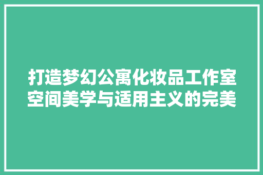 打造梦幻公寓化妆品工作室空间美学与适用主义的完美融合