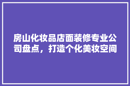 房山化妆品店面装修专业公司盘点,打造个化美妆空间 第1张 房山化妆品店面装修专业公司盘点,打造个化美妆空间 第1张