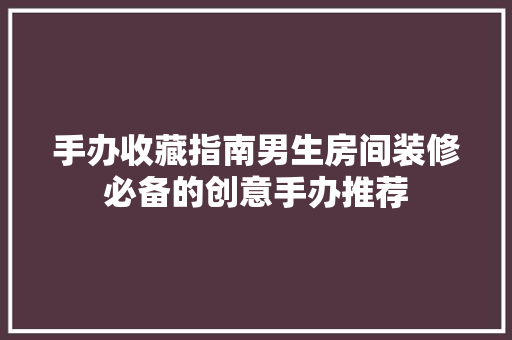 手办收藏指南男生房间装修必备的创意手办推荐  第1张