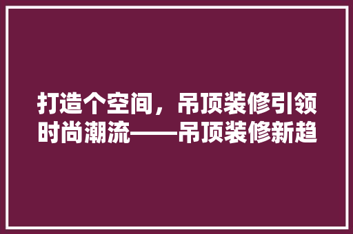 打造个空间，吊顶装修引领时尚潮流——吊顶装修新趋势  第1张