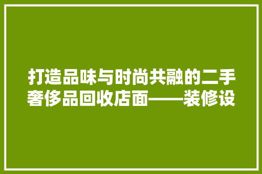 打造品味与时尚共融的二手奢侈品回收店面——装修设计与理念  第1张