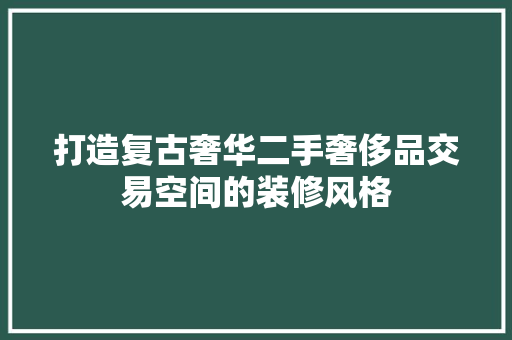 打造复古奢华二手奢侈品交易空间的装修风格  第1张