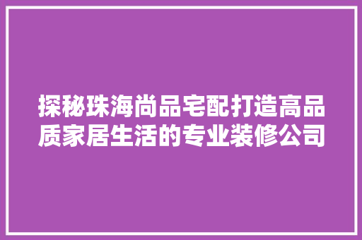 探秘珠海尚品宅配打造高品质家居生活的专业装修公司  第1张