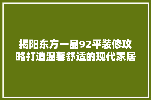 揭阳东方一品92平装修攻略打造温馨舒适的现代家居