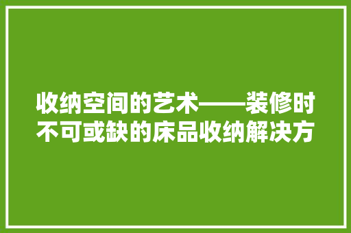 收纳空间的艺术——装修时不可或缺的床品收纳解决方法  第1张