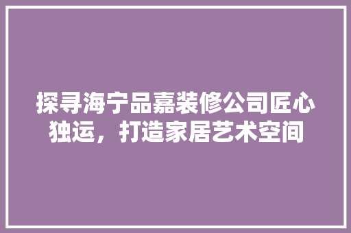 探寻海宁品嘉装修公司匠心独运,打造家居艺术空间 第1张 探寻海宁品嘉装修公司匠心独运,打造家居艺术空间 第1张