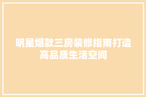 明星爆款三房装修指南打造高品质生活空间  第1张