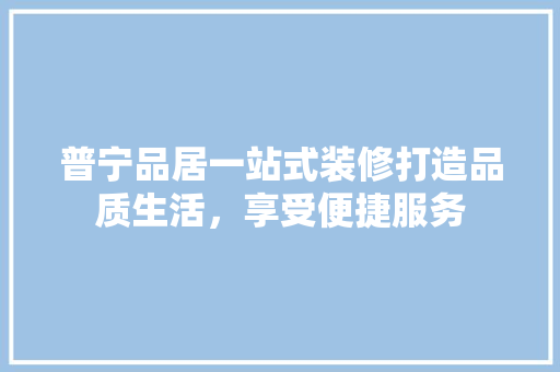 普宁品居一站式装修打造品质生活,享受便捷服务 第1张 普宁品居一站式装修打造品质生活,享受便捷服务 第1张