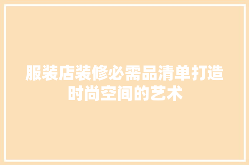 服装店装修必需品清单打造时尚空间的艺术
