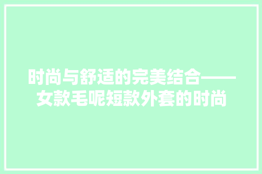 时尚与舒适的完美结合——女款毛呢短款外套的时尚
