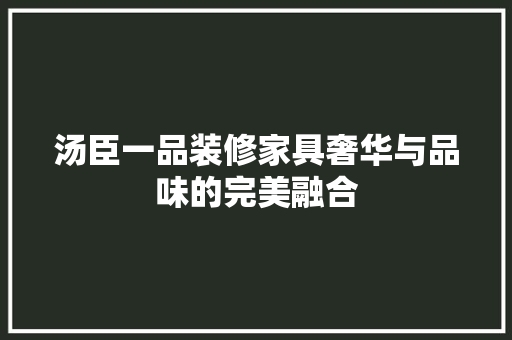 汤臣一品装修家具奢华与品味的完美融合 第1张 汤臣一品装修家具奢华与品味的完美融合 第1张
