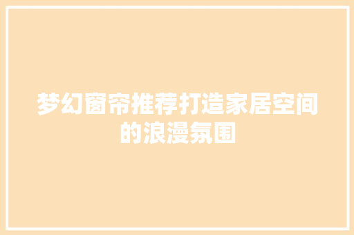 梦幻窗帘推荐打造家居空间的浪漫氛围  第1张
