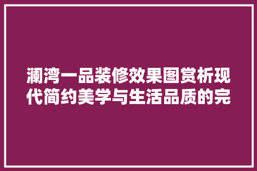 澜湾一品装修效果图赏析现代简约美学与生活品质的完美融合  第1张