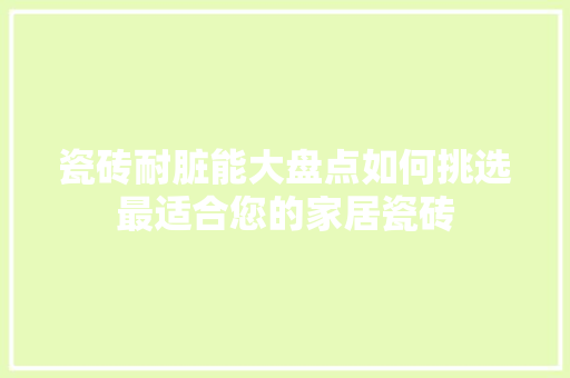 瓷砖耐脏能大盘点如何挑选最适合您的家居瓷砖