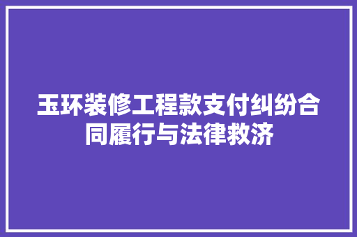 玉环装修工程款支付纠纷合同履行与法律救济 第1张 玉环装修工程款支付纠纷合同履行与法律救济 第1张