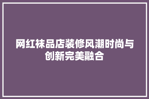 网红袜品店装修风潮时尚与创新完美融合 第1张 网红袜品店装修风潮时尚与创新完美融合 第1张