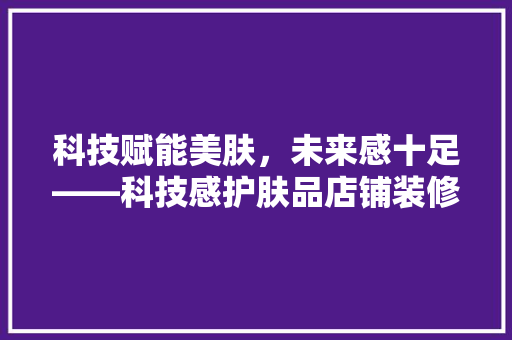 科技赋能美肤，未来感十足——科技感护肤品店铺装修  第1张