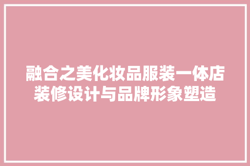 融合之美化妆品服装一体店装修设计与品牌形象塑造 第1张 融合之美化妆品服装一体店装修设计与品牌形象塑造 第1张