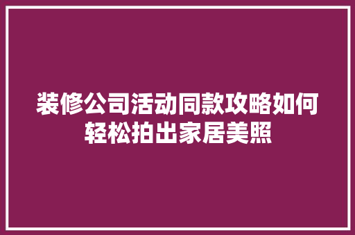装修公司活动同款攻略如何轻松拍出家居美照
