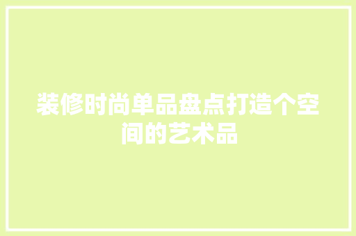 装修时尚单品盘点打造个空间的艺术品  第1张