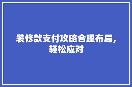 装修款支付攻略合理布局,轻松应对 第1张 装修款支付攻略合理布局,轻松应对 第1张