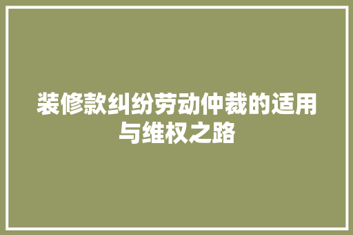 装修款纠纷劳动仲裁的适用与维权之路 第1张 装修款纠纷劳动仲裁的适用与维权之路 第1张