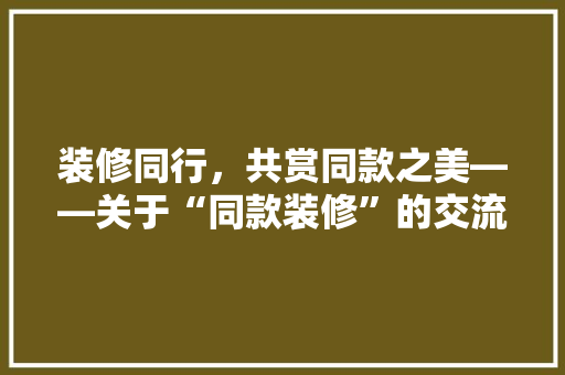 装修同行,共赏同款之美——关于“同款装修”的交流与思考 第1张 装修同行,共赏同款之美——关于“同款装修”的交流与思考 第1张