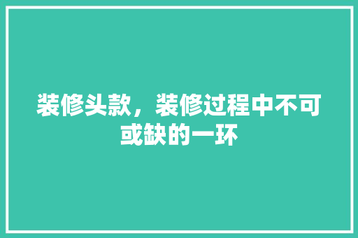装修头款,装修过程中不可或缺的一环 第1张 装修头款,装修过程中不可或缺的一环 第1张