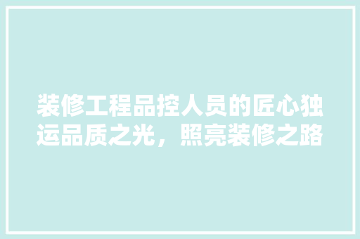 装修工程品控人员的匠心独运品质之光,照亮装修之路