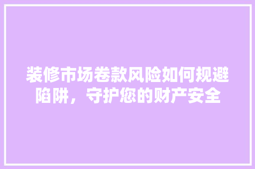 装修市场卷款风险如何规避陷阱,守护您的财产安全 第1张 装修市场卷款风险如何规避陷阱,守护您的财产安全 第1张