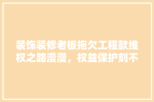 装饰装修老板拖欠工程款维权之路漫漫，权益保护刻不容缓  第1张