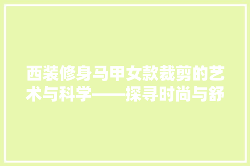西装修身马甲女款裁剪的艺术与科学——探寻时尚与舒适的完美融合  第1张
