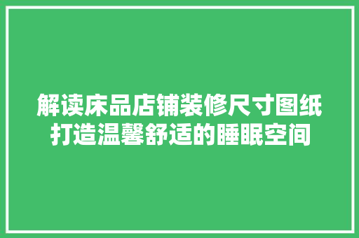 解读床品店铺装修尺寸图纸打造温馨舒适的睡眠空间  第1张