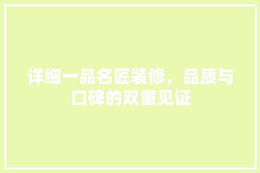 详细一品名匠装修，品质与口碑的双重见证