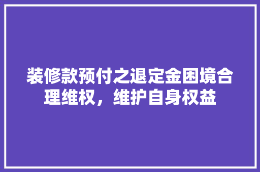 装修款预付之退定金困境合理维权,维护自身权益 第1张 装修款预付之退定金困境合理维权,维护自身权益 第1张