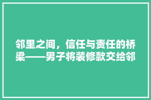 邻里之间，信任与责任的桥梁——男子将装修款交给邻居妻子的故事
