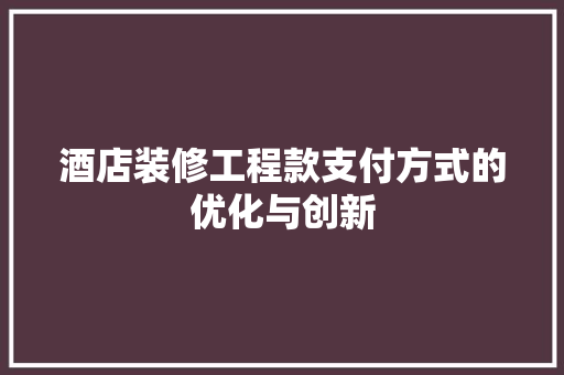 酒店装修工程款支付方式的优化与创新 第1张 酒店装修工程款支付方式的优化与创新 第1张