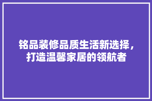 铭品装修品质生活新选择，打造温馨家居的领航者  第1张