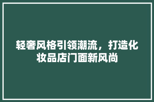 轻奢风格引领潮流,打造化妆品店门面新风尚 第1张 轻奢风格引领潮流,打造化妆品店门面新风尚 第1张