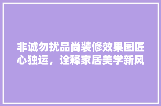 非诚勿扰品尚装修效果图匠心独运，诠释家居美学新风尚  第1张