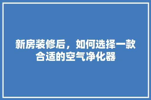 新房装修后，如何选择一款合适的空气净化器