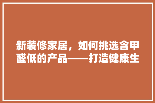 新装修家居,如何挑选含甲醛低的产品——打造健康生活空间 第1张 新装修家居,如何挑选含甲醛低的产品——打造健康生活空间 第1张