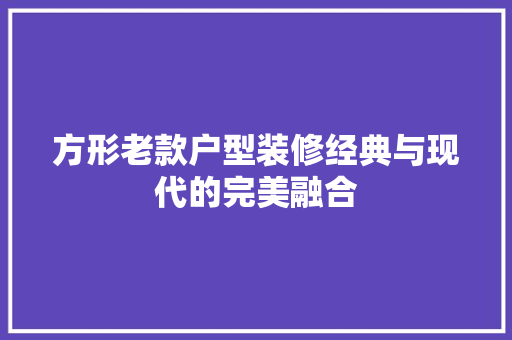 方形老款户型装修经典与现代的完美融合 第1张 方形老款户型装修经典与现代的完美融合 第1张