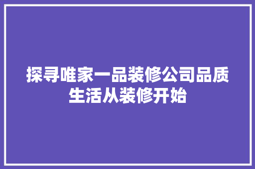 探寻唯家一品装修公司品质生活从装修开始 第1张 探寻唯家一品装修公司品质生活从装修开始 第1张