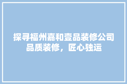 探寻福州嘉和壹品装修公司品质装修,匠心独运