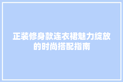 正装修身款连衣裙魅力绽放的时尚搭配指南 第1张 正装修身款连衣裙魅力绽放的时尚搭配指南 第1张