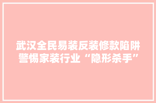 武汉全民易装反装修款陷阱警惕家装行业“隐形杀手”  第1张