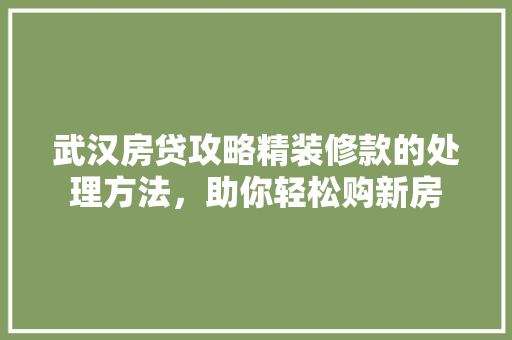 武汉房贷攻略精装修款的处理方法，助你轻松购新房  第1张