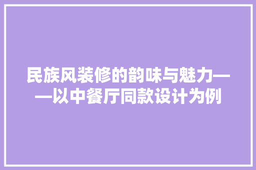 民族风装修的韵味与魅力——以中餐厅同款设计为例